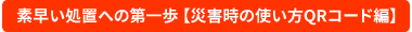 素早い処置への第一歩災害時の使い方QR編